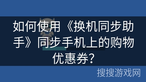 如何使用《换机同步助手》同步手机上的购物优惠券？