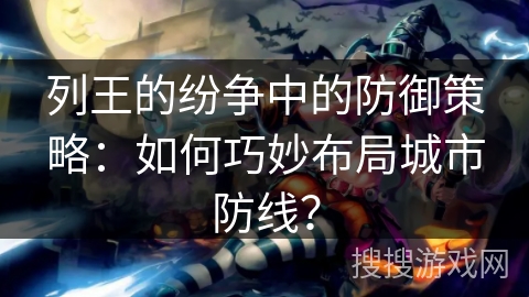 列王的纷争中的防御策略：如何巧妙布局城市防线？
