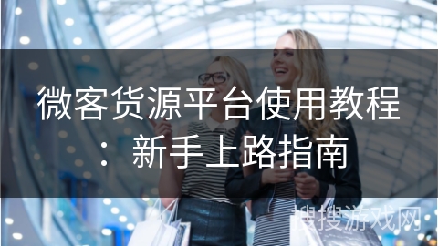 微客货源平台使用教程:新手上路指南
