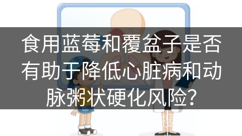 食用蓝莓和覆盆子是否有助于降低心脏病和动脉粥状硬化风险？