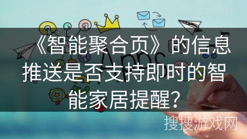 《智能聚合页》的信息推送是否支持即时的智能家居提醒？