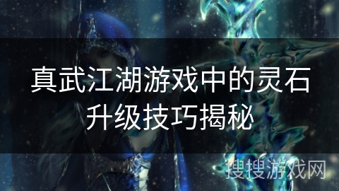 真武江湖游戏中的灵石升级技巧揭秘 真武江湖游戏中的灵石升级技巧揭秘