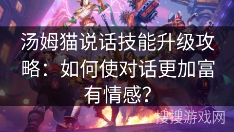 汤姆猫说话技能升级攻略:如何使对话更加富有情感? 汤姆猫说话技能升级攻略:如何使对话更加富有情感?