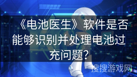 《电池医生》软件是否能够识别并处理电池过充问题？