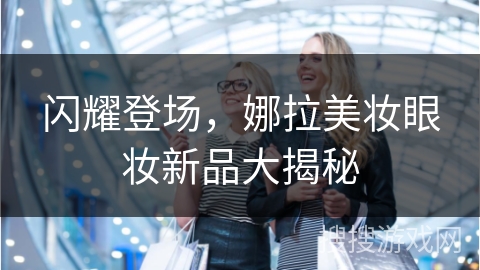 闪耀登场，娜拉美妆眼妆新品大揭秘