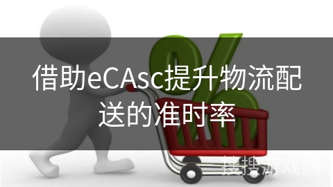 借助eCAsc提升物流配送的准时率