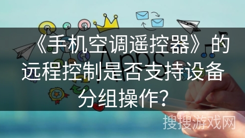 《手机空调遥控器》的远程控制是否支持设备分组操作? 《手机空调遥控器》的远程控制是否支持设备分组操作?
