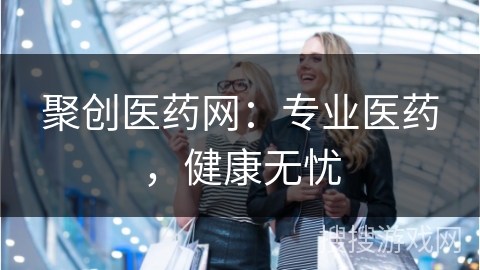聚创医药网：专业医药，健康无忧