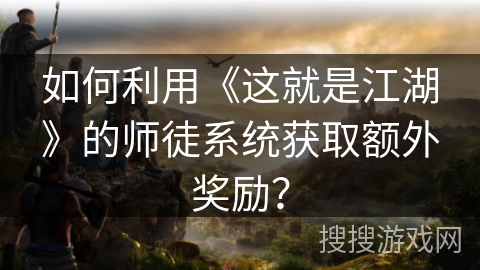 如何利用《这就是江湖》的师徒系统获取额外奖励? 如何利用《这就是江湖》的师徒系统获取额外奖励?