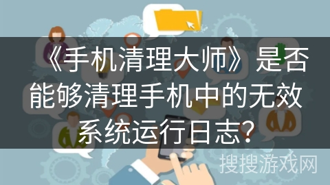 《手机清理大师》是否能够清理手机中的无效系统运行日志? 《手机清理大师》是否能够清理手机中的无效系统运行日志?