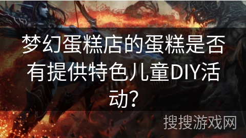 梦幻蛋糕店的蛋糕是否有提供特色儿童DIY活动? 梦幻蛋糕店的蛋糕是否有提供特色儿童DIY活动?