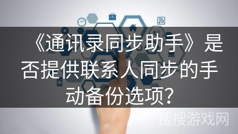 《通讯录同步助手》是否提供联系人同步的手动备份选项? 《通讯录同步助手》是否提供联系人同步的手动备份选项?