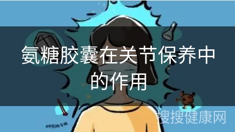 氨糖胶囊在关节保养中的作用