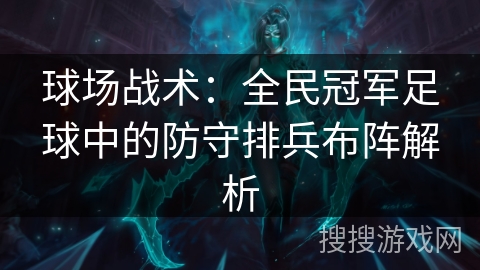 球场战术:全民冠军足球中的防守排兵布阵解析 球场战术:全民冠军足球中的防守排兵布阵解析