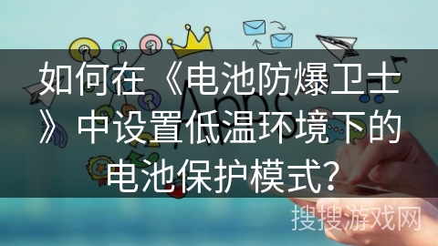 如何在《电池防爆卫士》中设置低温环境下的电池保护模式? 如何在《电池防爆卫士》中设置低温环境下的电池保护模式?