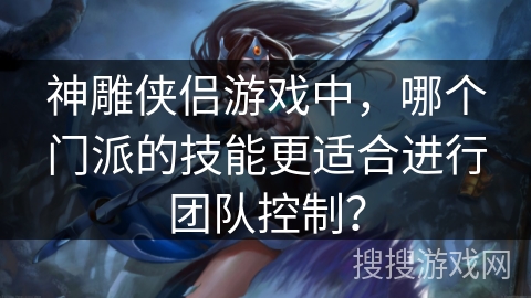 神雕侠侣游戏中,哪个门派的技能更适合进行团队控制? 神雕侠侣游戏中,哪个门派的技能更适合进行团队控制?