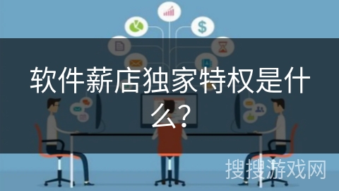 软件薪店独家特权是什么? 软件薪店独家特权是什么?