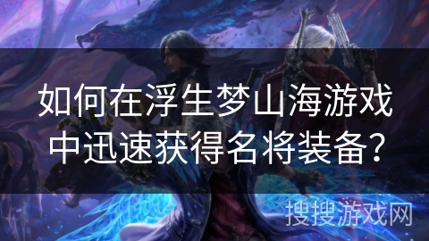 如何在浮生梦山海游戏中迅速获得名将装备？