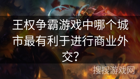 王权争霸游戏中哪个城市最有利于进行商业外交? 王权争霸游戏中哪个城市最有利于进行商业外交?