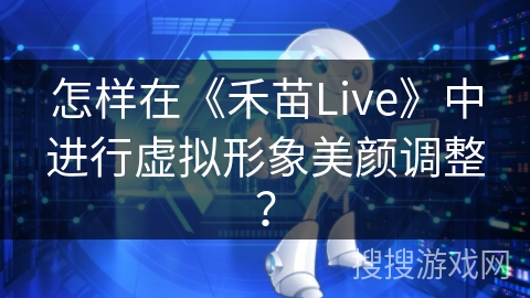 怎样在《禾苗Live》中进行虚拟形象美颜调整? 怎样在《禾苗Live》中进行虚拟形象美颜调整?