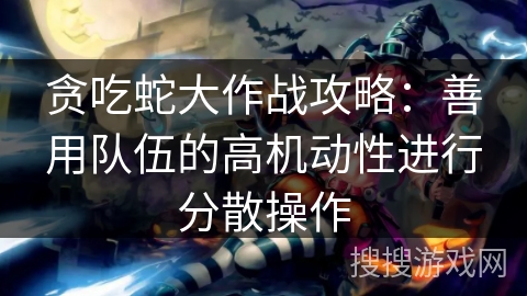 贪吃蛇大作战攻略：善用队伍的高机动性进行分散操作