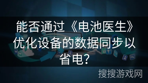 能否通过《电池医生》优化设备的数据同步以省电? 能否通过《电池医生》优化设备的数据同步以省电?