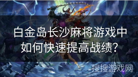 白金岛长沙麻将游戏中如何快速提高战绩? 白金岛长沙麻将游戏中如何快速提高战绩?