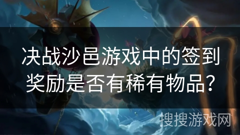 决战沙邑游戏中的签到奖励是否有稀有物品? 决战沙邑游戏中的签到奖励是否有稀有物品?