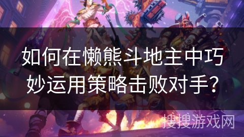 如何在懒熊斗地主中巧妙运用策略击败对手？
