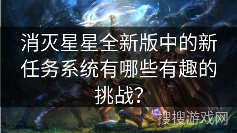 消灭星星全新版中的新任务系统有哪些有趣的挑战? 消灭星星全新版中的新任务系统有哪些有趣的挑战?
