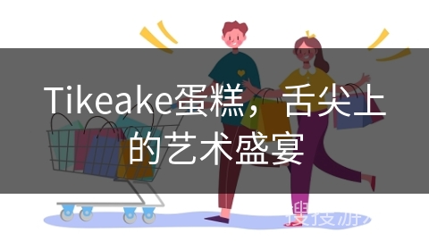 Tikeake蛋糕,舌尖上的艺术盛宴