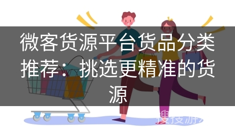 微客货源平台货品分类推荐:挑选更精准的货源