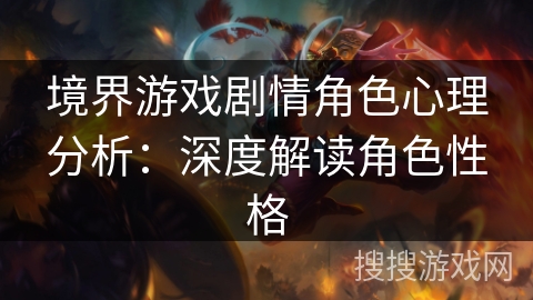 境界游戏剧情角色心理分析:深度解读角色性格 境界游戏剧情角色心理分析:深度解读角色性格
