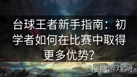 台球王者新手指南:初学者如何在比赛中取得更多优势? 台球王者新手指南:初学者如何在比赛中取得更多优势?