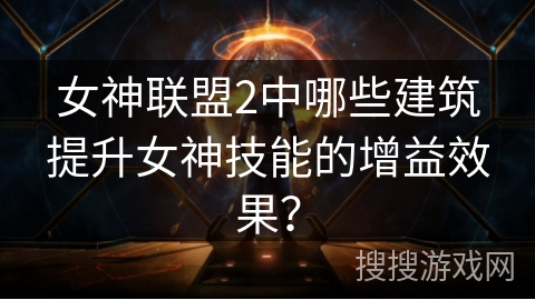 女神联盟2中哪些建筑提升女神技能的增益效果? 女神联盟2中哪些建筑提升女神技能的增益效果?