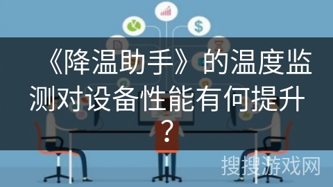 《降温助手》的温度监测对设备性能有何提升? 《降温助手》的温度监测对设备性能有何提升?