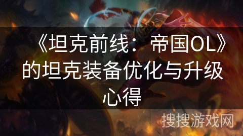 《坦克前线：帝国OL》的坦克装备优化与升级心得