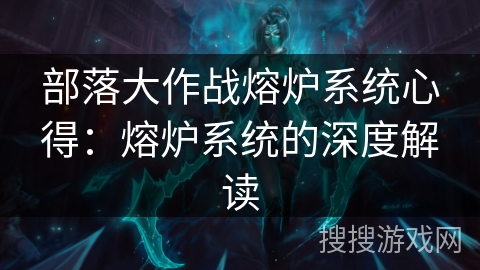 部落大作战熔炉系统心得:熔炉系统的深度解读 部落大作战熔炉系统心得:熔炉系统的深度解读