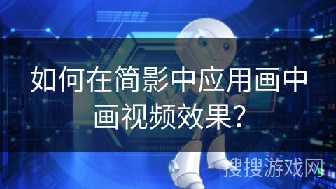 如何在简影中应用画中画视频效果？