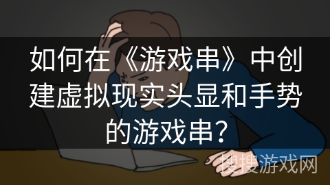 如何在《游戏串》中创建虚拟现实头显和手势的游戏串? 如何在《游戏串》中创建虚拟现实头显和手势的游戏串?