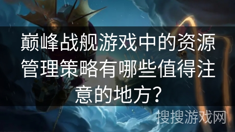巅峰战舰游戏中的资源管理策略有哪些值得注意的地方? 巅峰战舰游戏中的资源管理策略有哪些值得注意的地方?