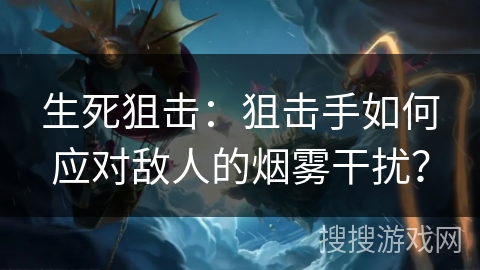 生死狙击：狙击手如何应对敌人的烟雾干扰？