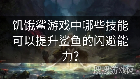饥饿鲨游戏中哪些技能可以提升鲨鱼的闪避能力？