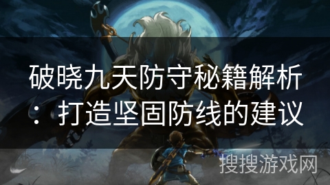 破晓九天防守秘籍解析：打造坚固防线的建议