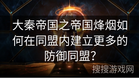 大秦帝国之帝国烽烟如何在同盟内建立更多的防御同盟？