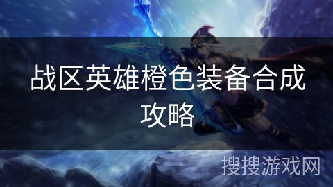 战区英雄橙色装备合成攻略 战区英雄橙色装备合成攻略