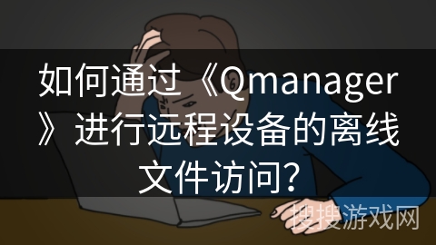 如何通过《Qmanager》进行远程设备的离线文件访问? 如何通过《Qmanager》进行远程设备的离线文件访问?