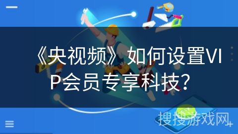 《央视频》如何设置VIP会员专享科技? 《央视频》如何设置VIP会员专享科技?