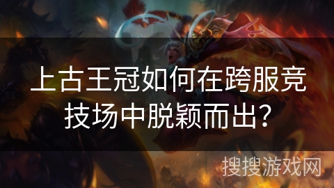 上古王冠如何在跨服竞技场中脱颖而出？