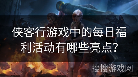 侠客行游戏中的每日福利活动有哪些亮点? 侠客行游戏中的每日福利活动有哪些亮点?